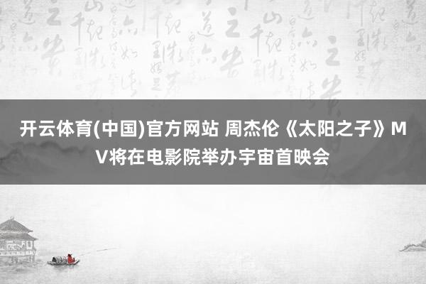 开云体育(中国)官方网站 周杰伦《太阳之子》MV将在电影院举办宇宙首映会