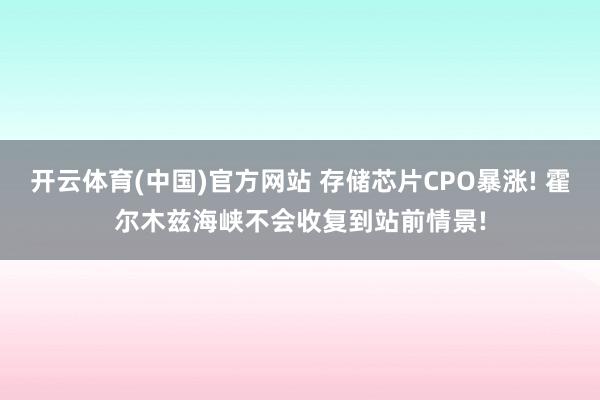 开云体育(中国)官方网站 存储芯片CPO暴涨! 霍尔木兹海峡不会收复到站前情景!