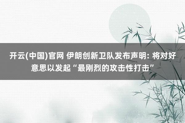 开云(中国)官网 伊朗创新卫队发布声明: 将对好意思以发起“最刚烈的攻击性打击”