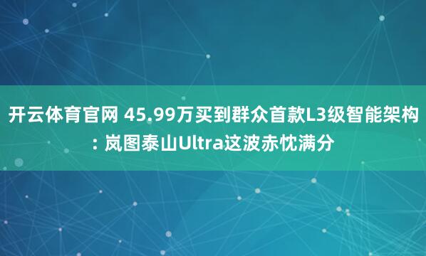 开云体育官网 45.99万买到群众首款L3级智能架构: 岚图泰山Ultra这波赤忱满分