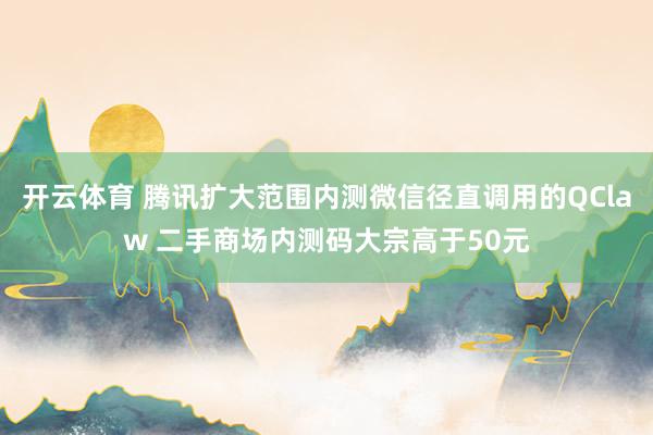 开云体育 腾讯扩大范围内测微信径直调用的QClaw 二手商场内测码大宗高于50元