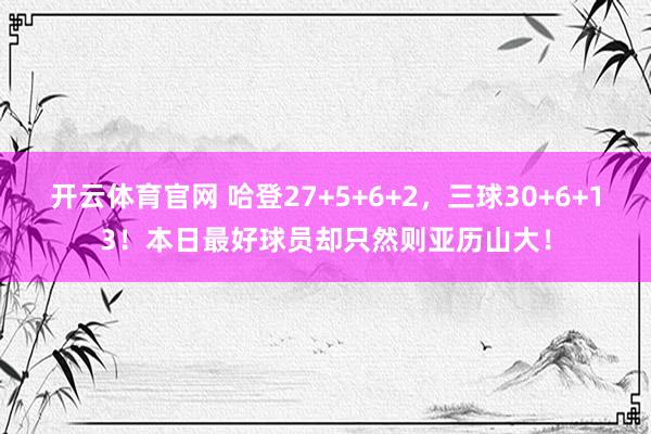 开云体育官网 哈登27+5+6+2，三球30+6+13！本日最好球员却只然则亚历山大！