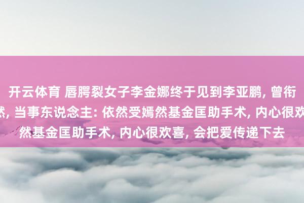 开云体育 唇腭裂女子李金娜终于见到李亚鹏， 曾衔接直播10天声援嫣然， 当事东说念主: 依然受嫣然基金匡助手术， 内心很欢喜， 会把爱传递下去