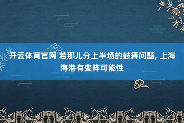开云体育官网 若那儿分上半场的鼓舞问题， 上海海港有变阵可能性