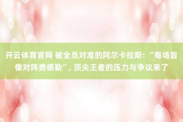 开云体育官网 被全员对准的阿尔卡拉斯: “每场皆像对阵费德勒”， 顶尖王者的压力与争议来了