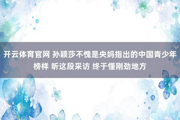 开云体育官网 孙颖莎不愧是央妈指出的中国青少年榜样 听这段采访 终于懂刚劲地方