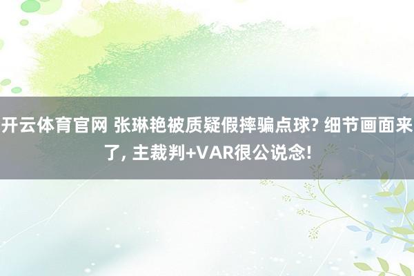 开云体育官网 张琳艳被质疑假摔骗点球? 细节画面来了， 主裁判+VAR很公说念!
