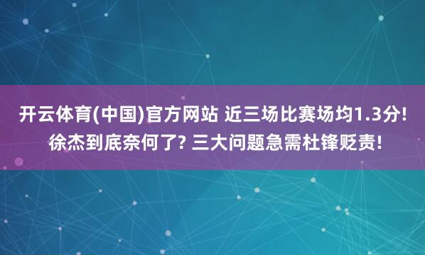 开云体育(中国)官方网站 近三场比赛场均1.3分! 徐杰到底奈何了? 三大问题急需杜锋贬责!