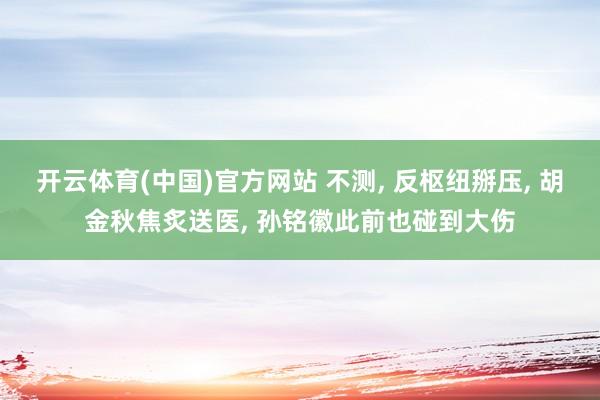 开云体育(中国)官方网站 不测， 反枢纽掰压， 胡金秋焦炙送医， 孙铭徽此前也碰到大伤