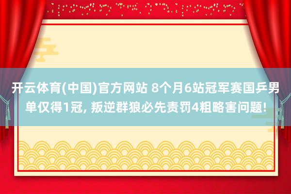 开云体育(中国)官方网站 8个月6站冠军赛国乒男单仅得1冠， 叛逆群狼必先责罚4粗略害问题!