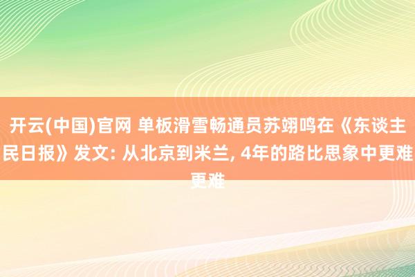 开云(中国)官网 单板滑雪畅通员苏翊鸣在《东谈主民日报》发文: 从北京到米兰， 4年的路比思象中更难