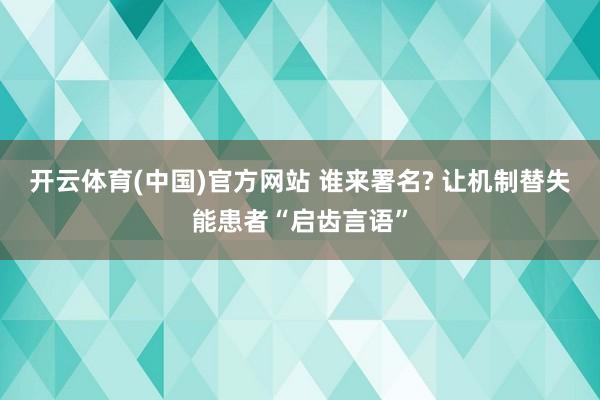 开云体育(中国)官方网站 谁来署名? 让机制替失能患者“启齿言语”