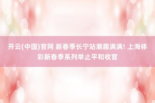 开云(中国)官网 新春季长宁站潮趣满满! 上海体彩新春季系列举止平和收官