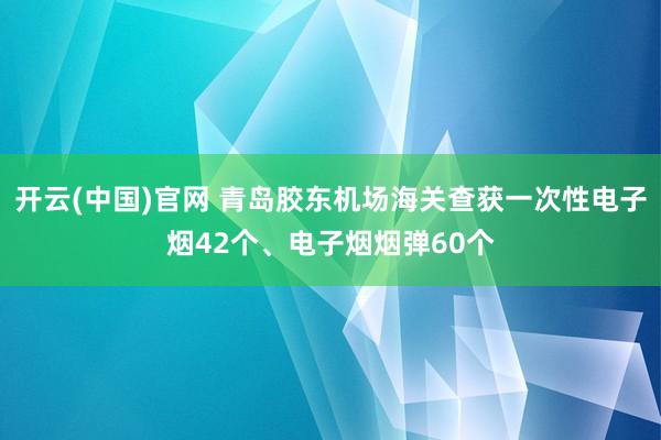 开云(中国)官网 青岛胶东机场海关查获一次性电子烟42个、电子烟烟弹60个