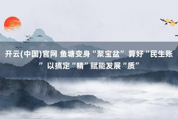 开云(中国)官网 鱼塘变身“聚宝盆” 算好“民生账” 以搞定“精”赋能发展“质”