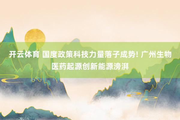 开云体育 国度政策科技力量落子成势! 广州生物医药起源创新能源滂湃