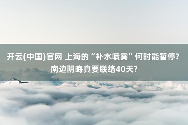 开云(中国)官网 上海的“补水喷雾”何时能暂停? 南边阴晦真要联络40天?