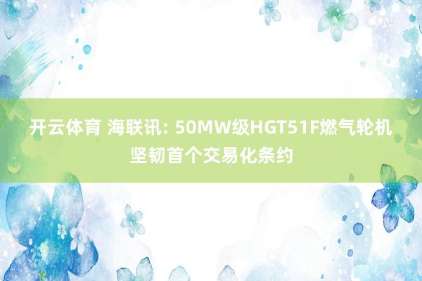 开云体育 海联讯: 50MW级HGT51F燃气轮机坚韧首个交易化条约