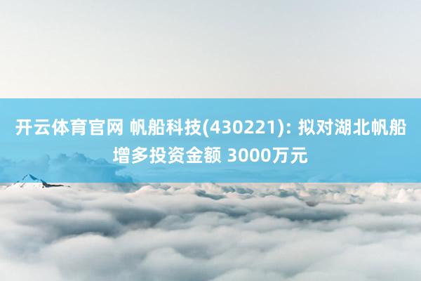 开云体育官网 帆船科技(430221): 拟对湖北帆船增多投资金额 3000万元