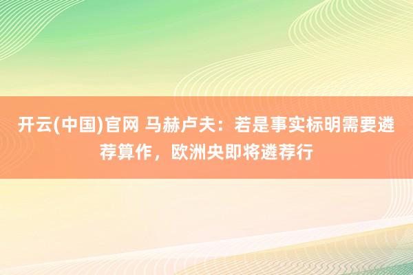 开云(中国)官网 马赫卢夫：若是事实标明需要遴荐算作，欧洲央即将遴荐行
