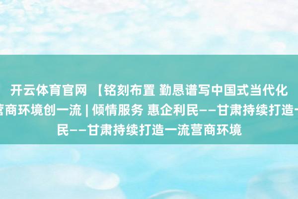 开云体育官网 【铭刻布置 勤恳谱写中国式当代化甘肃篇章】营商环境创一流 | 倾情服务 惠企利民——甘肃持续打造一流营商环境