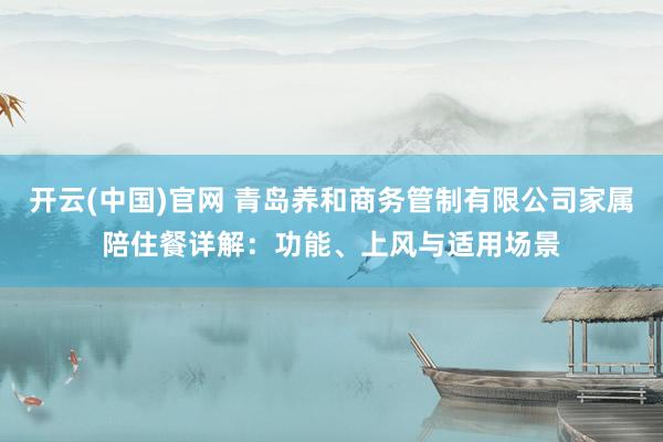 开云(中国)官网 青岛养和商务管制有限公司家属陪住餐详解：功能、上风与适用场景