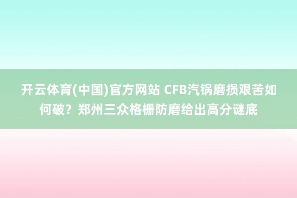 开云体育(中国)官方网站 CFB汽锅磨损艰苦如何破？郑州三众格栅防磨给出高分谜底