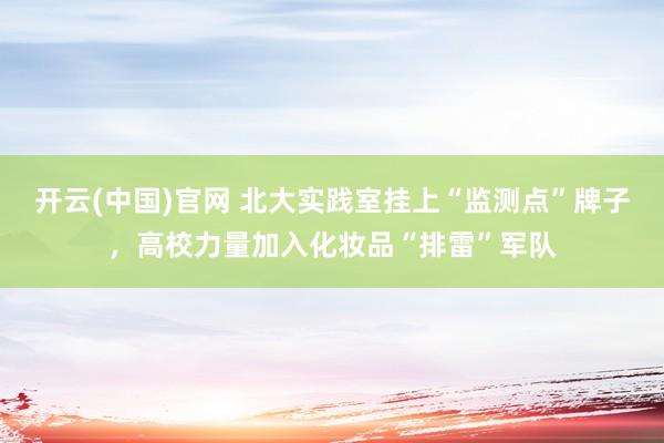 开云(中国)官网 北大实践室挂上“监测点”牌子，高校力量加入化妆品“排雷”军队