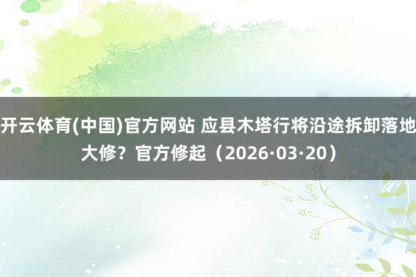 开云体育(中国)官方网站 应县木塔行将沿途拆卸落地大修？官方修起（2026·03·20）