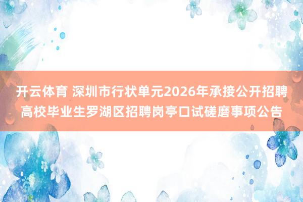 开云体育 深圳市行状单元2026年承接公开招聘高校毕业生罗湖区招聘岗亭口试磋磨事项公告