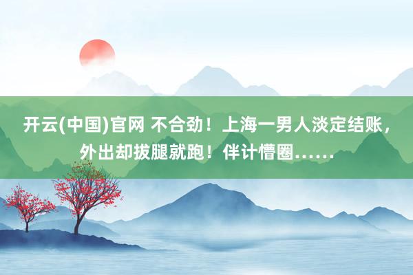 开云(中国)官网 不合劲！上海一男人淡定结账，外出却拔腿就跑！伴计懵圈……