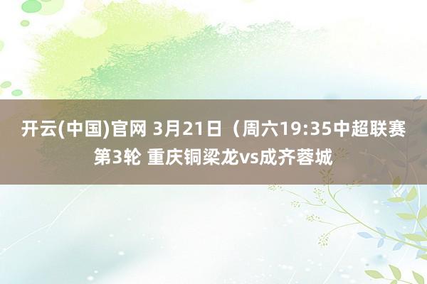 开云(中国)官网 3月21日（周六19:35中超联赛第3轮 重庆铜梁龙vs成齐蓉城