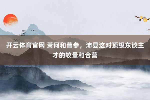 开云体育官网 萧何和曹参，沛县这对顶级东谈主才的较量和合营