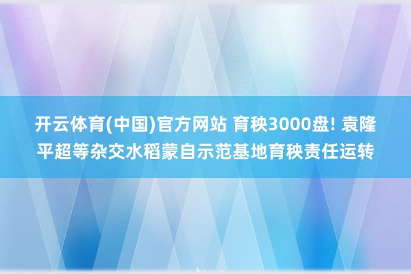 开云体育(中国)官方网站 育秧3000盘! 袁隆平超等杂交水稻蒙自示范基地育秧责任运转