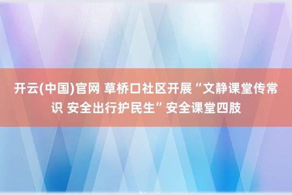 开云(中国)官网 草桥口社区开展“文静课堂传常识 安全出行护民生”安全课堂四肢