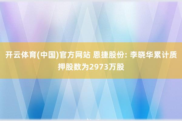 开云体育(中国)官方网站 恩捷股份: 李晓华累计质押股数为2973万股