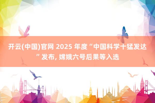 开云(中国)官网 2025 年度“中国科学十猛发达”发布， 嫦娥六号后果等入选