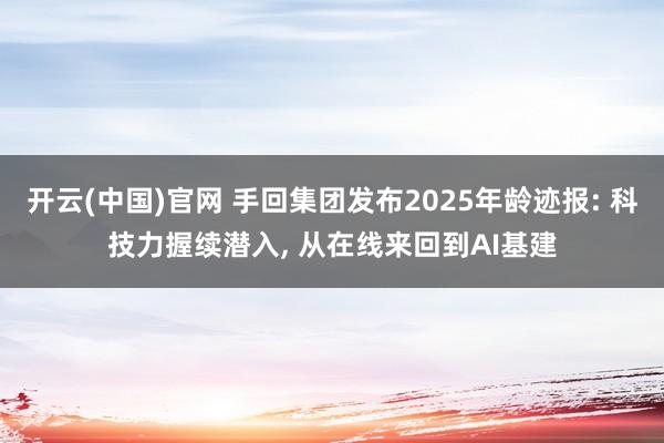 开云(中国)官网 手回集团发布2025年龄迹报: 科技力握续潜入， 从在线来回到AI基建