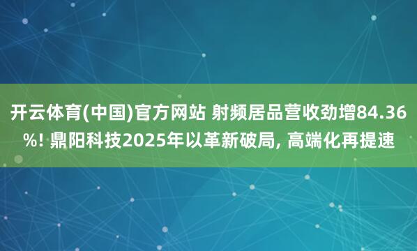 开云体育(中国)官方网站 射频居品营收劲增84.36%! 鼎阳科技2025年以革新破局， 高端化再提速