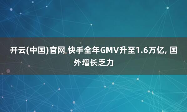 开云(中国)官网 快手全年GMV升至1.6万亿， 国外增长乏力