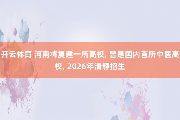 开云体育 河南将复建一所高校， 曾是国内首所中医高校， 2026年清静招生