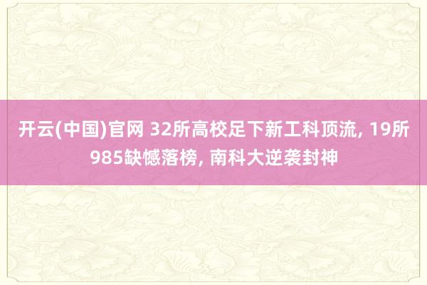 开云(中国)官网 32所高校足下新工科顶流， 19所985缺憾落榜， 南科大逆袭封神