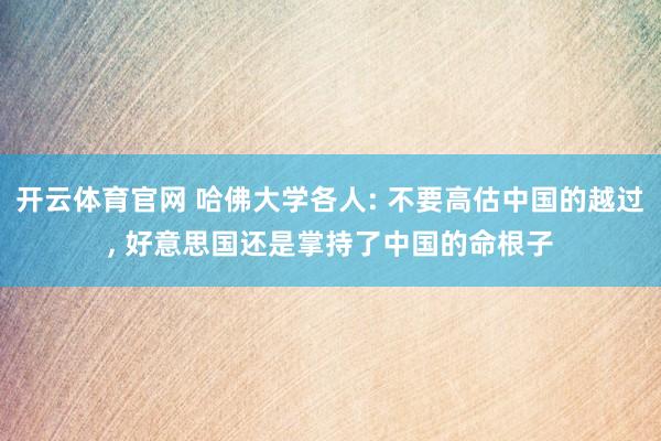 开云体育官网 哈佛大学各人: 不要高估中国的越过， 好意思国还是掌持了中国的命根子