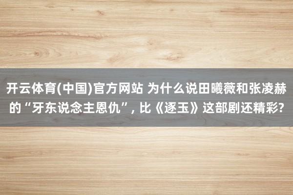 开云体育(中国)官方网站 为什么说田曦薇和张凌赫的“牙东说念主恩仇”， 比《逐玉》这部剧还精彩?