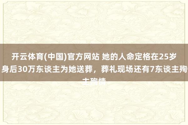 开云体育(中国)官方网站 她的人命定格在25岁，身后30万东谈主为她送葬，葬礼现场还有7东谈主殉情