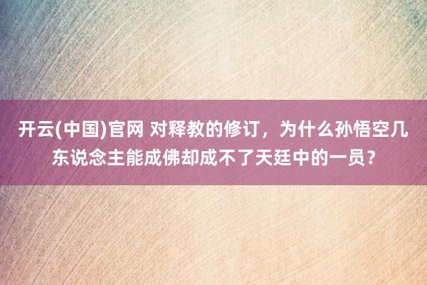 开云(中国)官网 对释教的修订，为什么孙悟空几东说念主能成佛却成不了天廷中的一员？