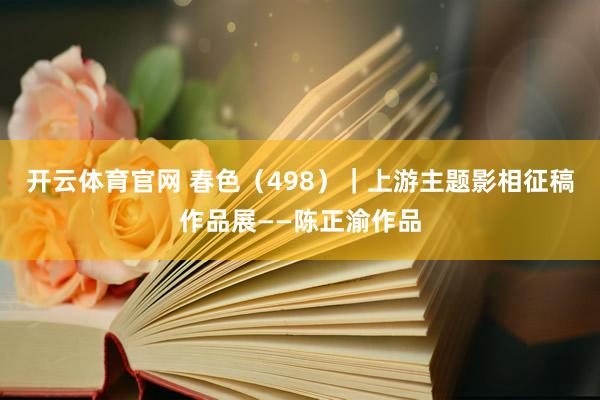 开云体育官网 春色（498）｜上游主题影相征稿作品展——陈正渝作品