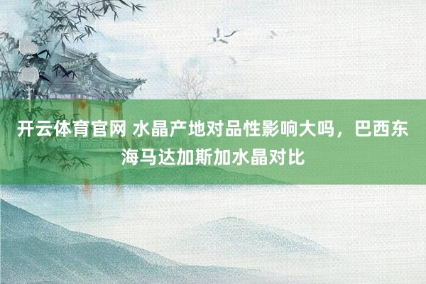 开云体育官网 水晶产地对品性影响大吗，巴西东海马达加斯加水晶对比