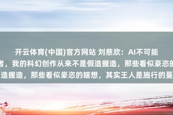 开云体育(中国)官方网站 刘慈欣：AI不可能全王人代替东谈主类作者，我的科幻创作从来不是假造握造，那些看似豪恣的瞎想，其实王人是施行的蔓延