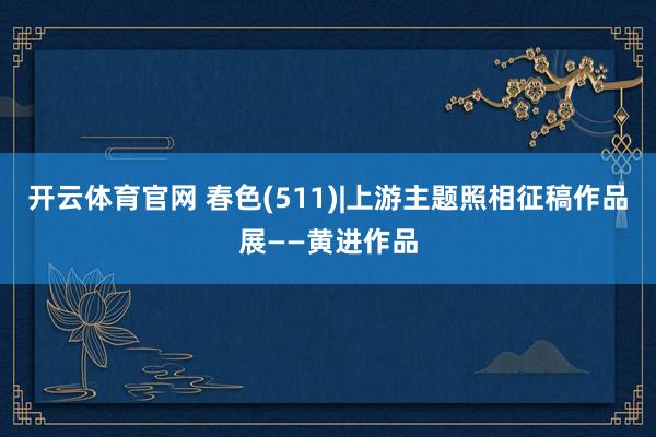 开云体育官网 春色(511)|上游主题照相征稿作品展——黄进作品